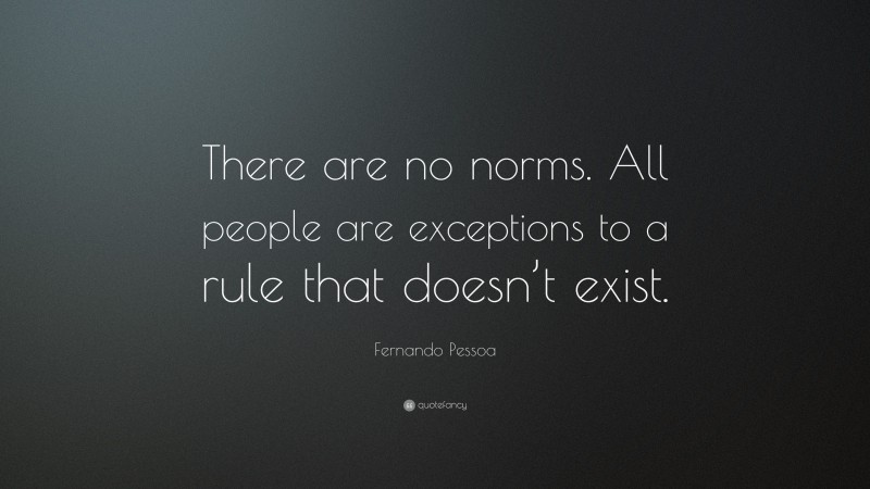 Fernando Pessoa Quote: “There are no norms. All people are exceptions to a rule that doesn’t exist.”