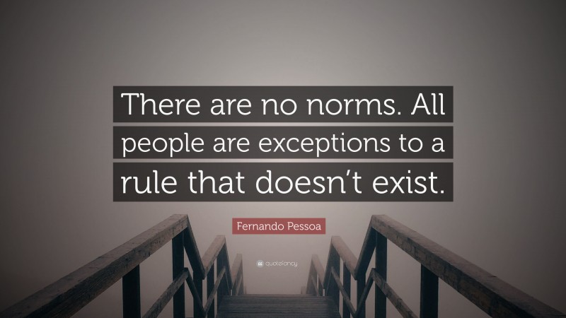 Fernando Pessoa Quote: “There are no norms. All people are exceptions to a rule that doesn’t exist.”