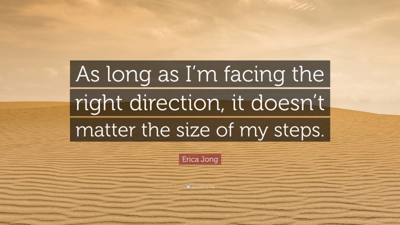 Erica Jong Quote: “As long as I’m facing the right direction, it doesn’t matter the size of my steps.”