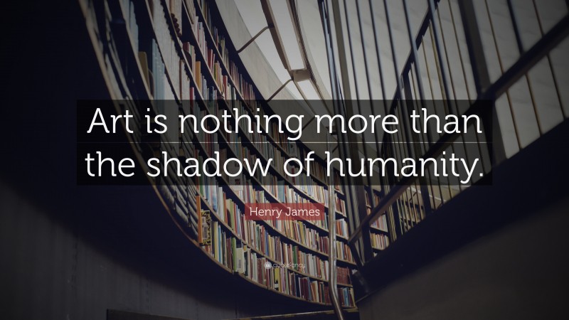 Henry James Quote: “Art is nothing more than the shadow of humanity.”
