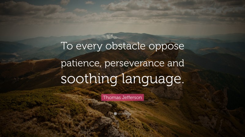 Thomas Jefferson Quote: “To every obstacle oppose patience, perseverance and soothing language.”