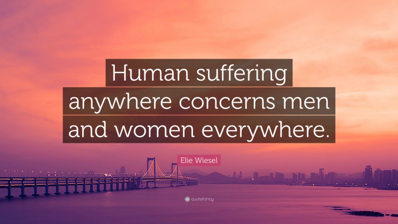 Elie Wiesel Quote: “Human suffering anywhere concerns men and women everywhere.”