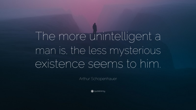 Arthur Schopenhauer Quote: “The more unintelligent a man is, the less mysterious existence seems to him.”