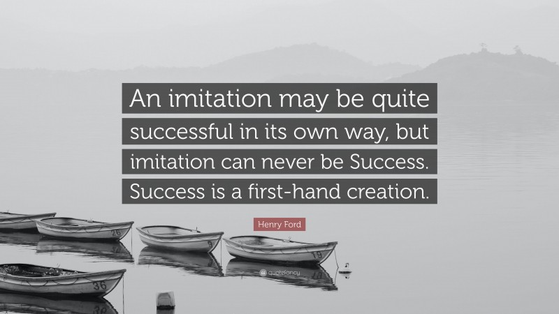 Henry Ford Quote: “An imitation may be quite successful in its own way, but imitation can never be Success. Success is a first-hand creation.”