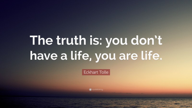 Eckhart Tolle Quote: “The truth is: you don’t have a life, you are life.”