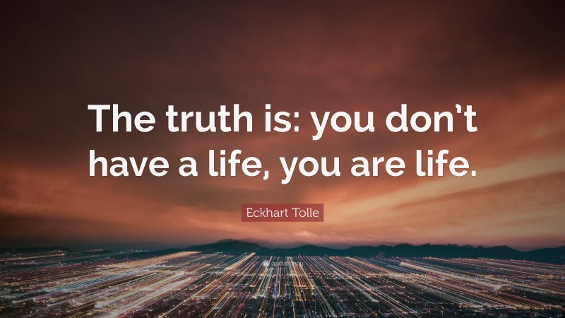 Eckhart Tolle Quote: “The truth is: you don’t have a life, you are life.”