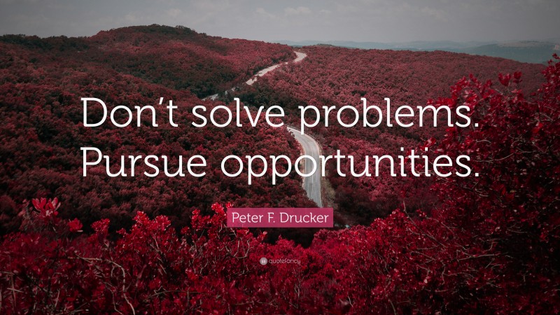 Peter F. Drucker Quote: “Don’t solve problems. Pursue opportunities.”