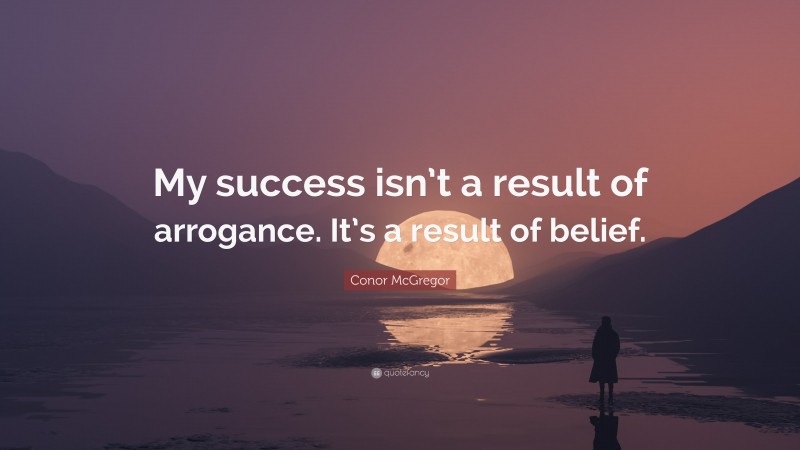 Conor McGregor Quote: “My success isn’t a result of arrogance. It’s a result of belief.”