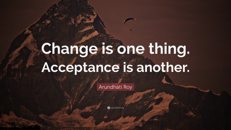 Arundhati Roy Quote: “Change is one thing. Acceptance is another.”