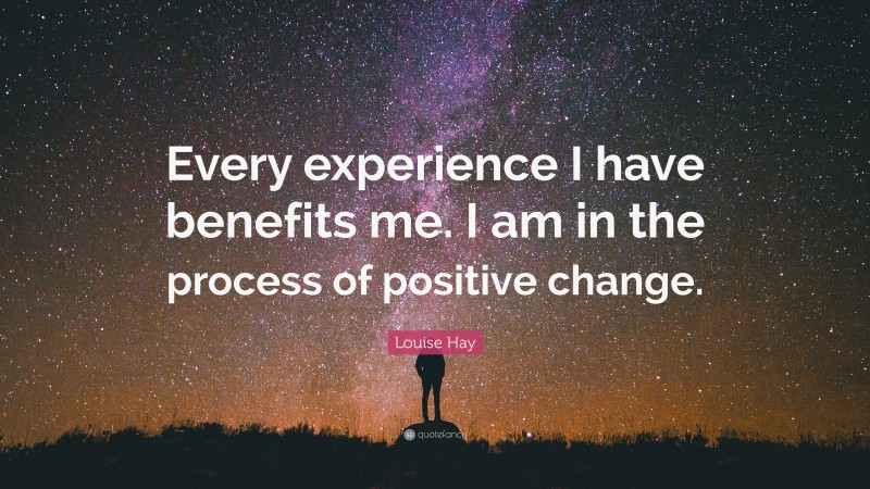 Louise Hay Quote: “Every experience I have benefits me. I am in the process of positive change.”