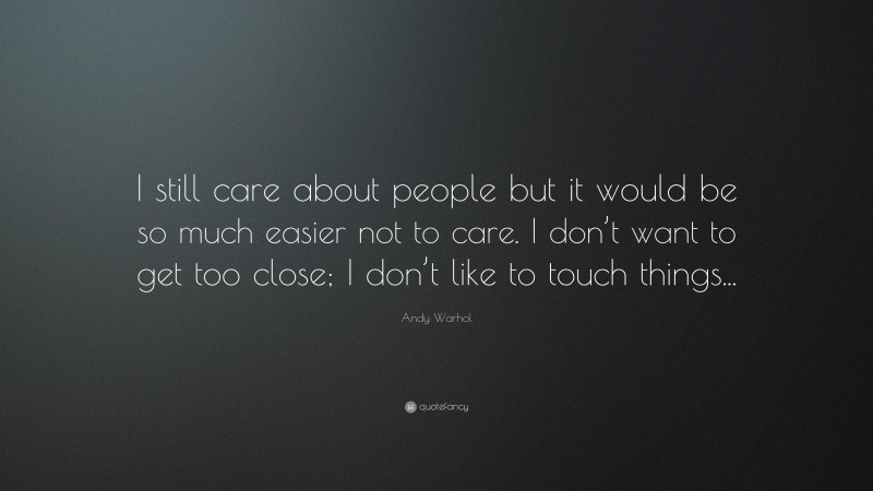 Andy Warhol Quote: “I still care about people but it would be so much easier not to care. I don’t want to get too close; I don’t like to touch things...”