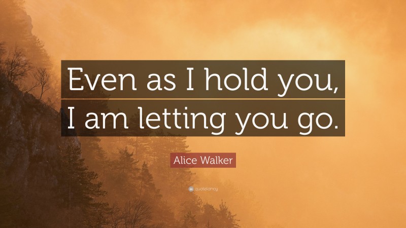 Alice Walker Quote: “Even as I hold you, I am letting you go.”