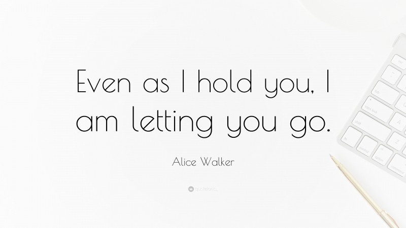 Alice Walker Quote: “Even as I hold you, I am letting you go.”