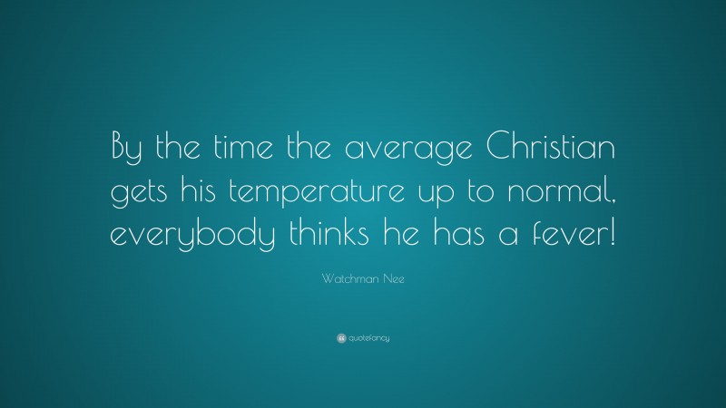 Watchman Nee Quote: “By the time the average Christian gets his temperature up to normal, everybody thinks he has a fever!”