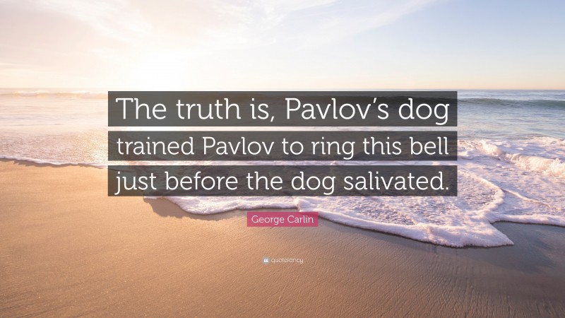 George Carlin Quote: “The truth is, Pavlov’s dog trained Pavlov to ring this bell just before the dog salivated.”