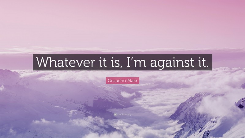 Groucho Marx Quote: “Whatever it is, I’m against it.”
