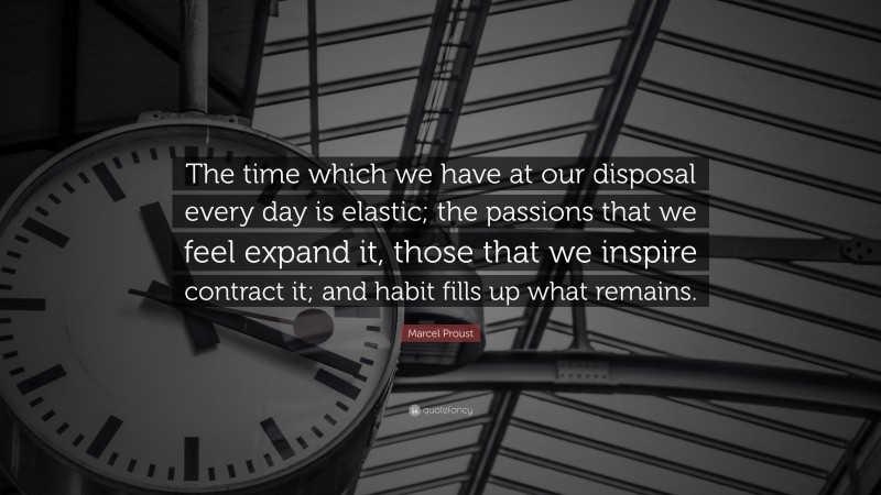 Marcel Proust Quote: “The time which we have at our disposal every day is elastic; the passions that we feel expand it, those that we inspire contract it; and habit fills up what remains.”