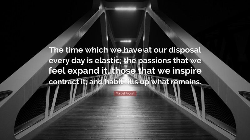 Marcel Proust Quote: “The time which we have at our disposal every day is elastic; the passions that we feel expand it, those that we inspire contract it; and habit fills up what remains.”