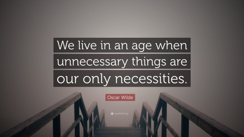 Oscar Wilde Quote: “We live in an age when unnecessary things are our only necessities.”