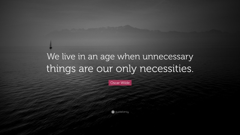 Oscar Wilde Quote: “We live in an age when unnecessary things are our only necessities.”
