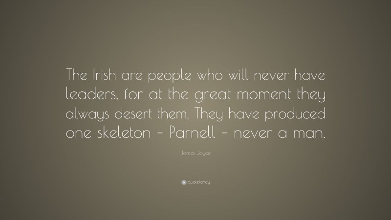 James Joyce Quote: “The Irish are people who will never have leaders, for at the great moment they always desert them. They have produced one skeleton – Parnell – never a man.”