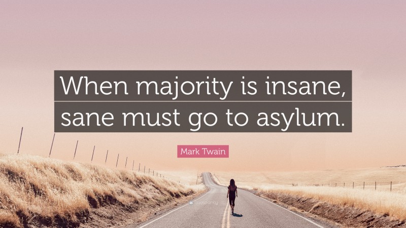 Mark Twain Quote: “When majority is insane, sane must go to asylum.”