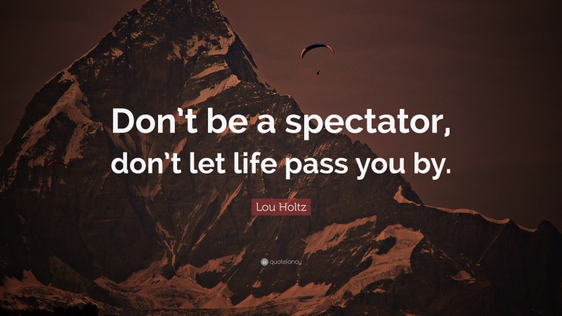 Lou Holtz Quote: “Don’t be a spectator, don’t let life pass you by.”