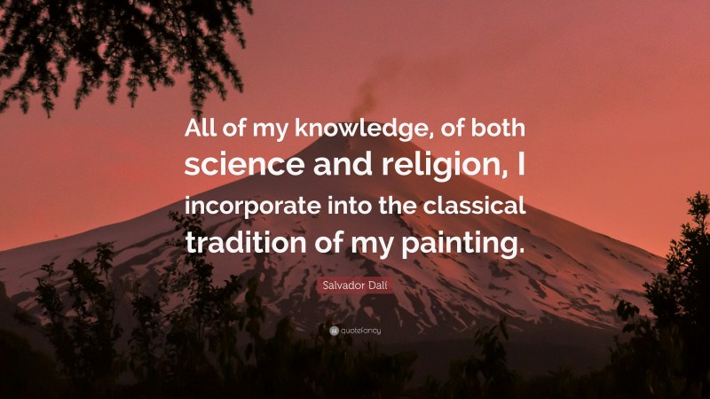 Salvador Dalí Quote: “All of my knowledge, of both science and religion, I incorporate into the classical tradition of my painting.”
