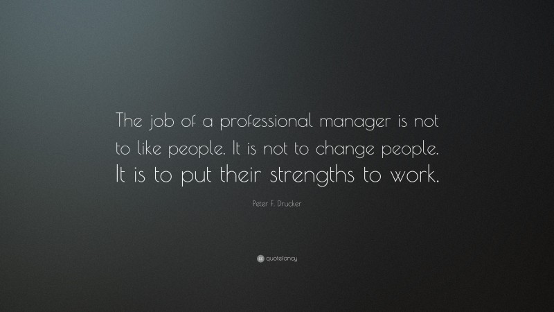 Peter F. Drucker Quote: “The job of a professional manager is not to like people. It is not to change people. It is to put their strengths to work.”