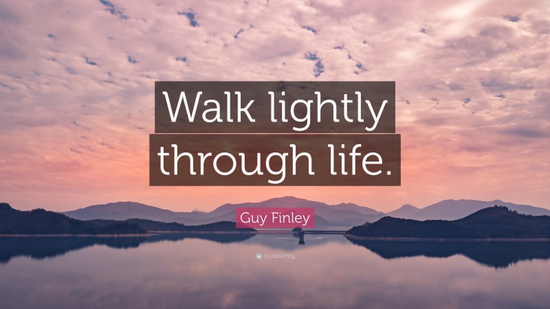 Guy Finley Quote: “Walk lightly through life.”