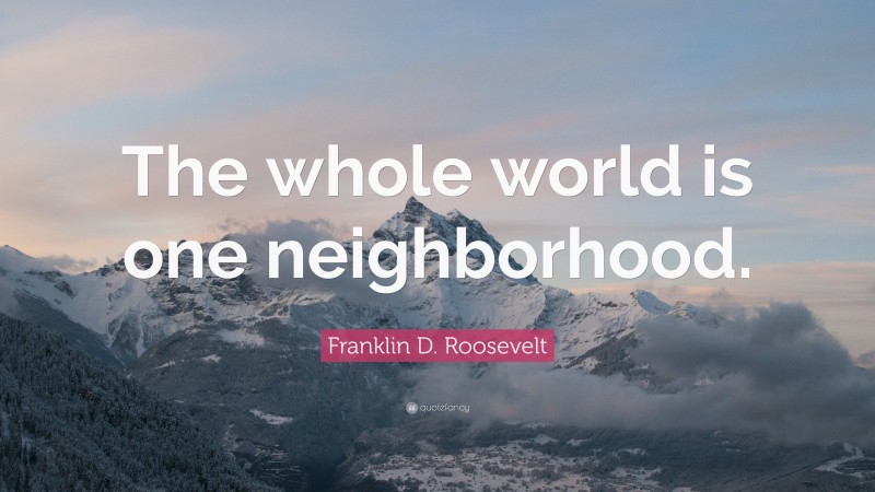 Franklin D. Roosevelt Quote: “The whole world is one neighborhood.”