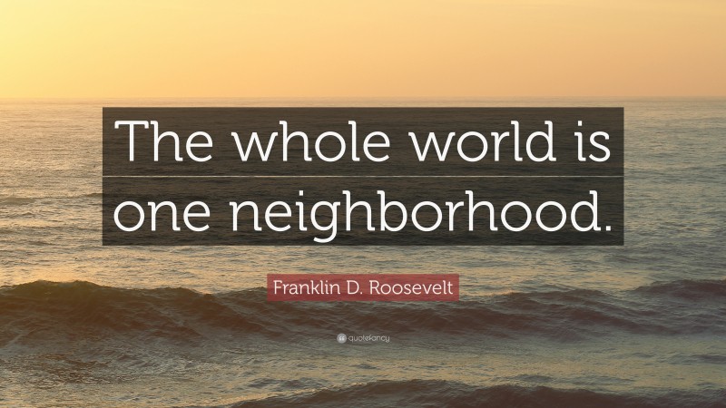 Franklin D. Roosevelt Quote: “The whole world is one neighborhood.”