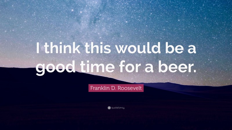Franklin D. Roosevelt Quote: “I think this would be a good time for a beer.”