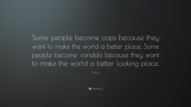 Banksy Quote: “Some people become cops because they want to make the world a better place. Some people become vandals because they want to make the world a better looking place.”