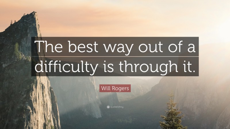 Will Rogers Quote: “The best way out of a difficulty is through it.”
