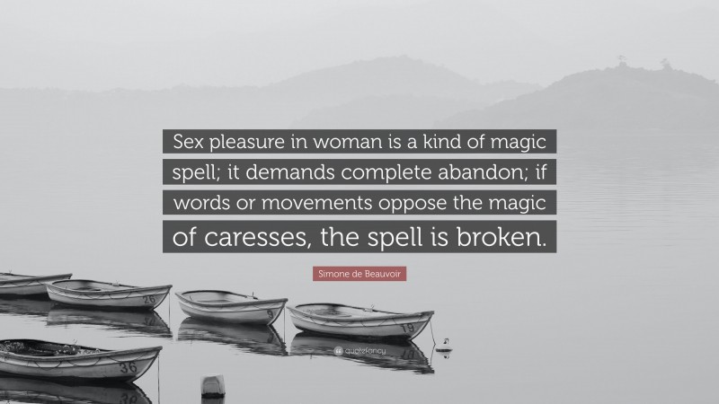 Simone de Beauvoir Quote: “Sex pleasure in woman is a kind of magic spell; it demands complete abandon; if words or movements oppose the magic of caresses, the spell is broken.”