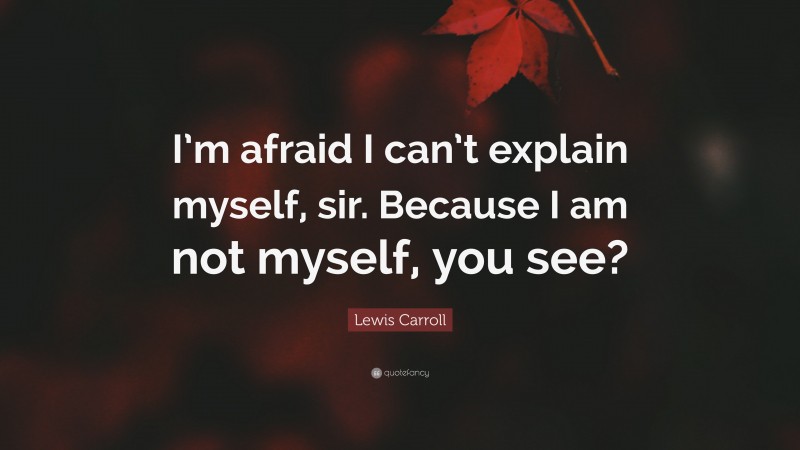 Lewis Carroll Quote: “I’m afraid I can’t explain myself, sir. Because I am not myself, you see?”