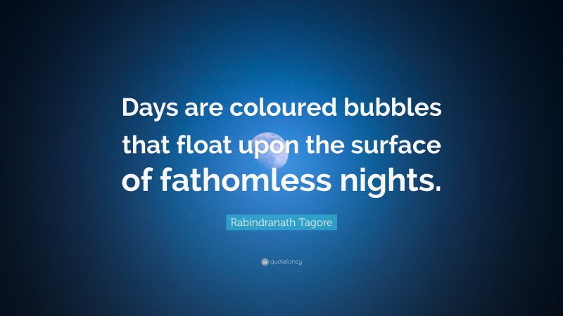 Rabindranath Tagore Quote: “Days are coloured bubbles that float upon the surface of fathomless nights.”