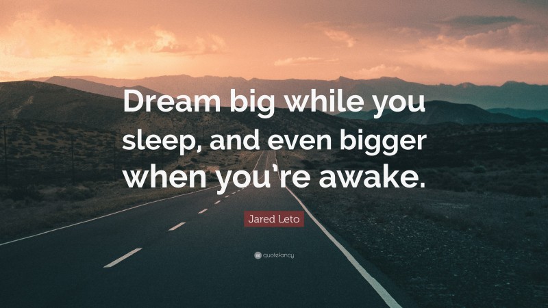 Jared Leto Quote: “Dream big while you sleep, and even bigger when you’re awake.”