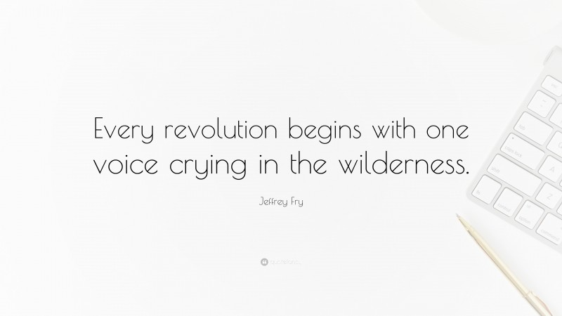 Jeffrey Fry Quote: “Every revolution begins with one voice crying in the wilderness.”
