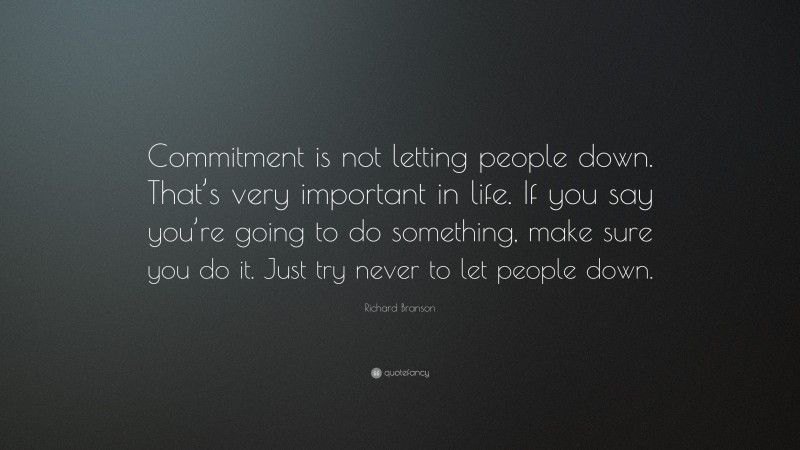 Richard Branson Quote: “Commitment is not letting people down. That’s very important in life. If you say you’re going to do something, make sure you do it. Just try never to let people down.”