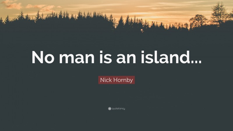 Nick Hornby Quote: “No man is an island...”