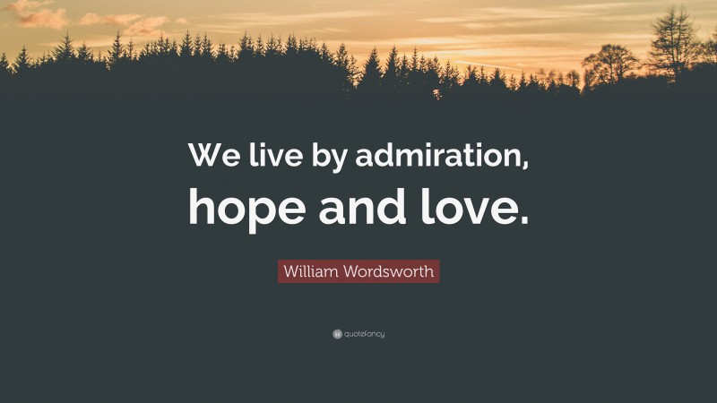 William Wordsworth Quote: “We live by admiration, hope and love.”