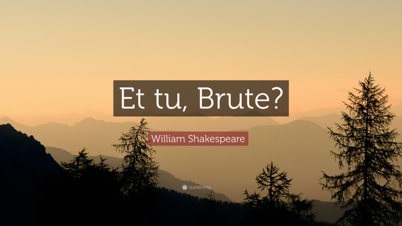 William Shakespeare Quote: “Et tu, Brute?”