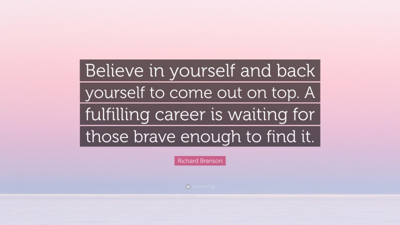 Richard Branson Quote: “Believe in yourself and back yourself to come out on top. A fulfilling career is waiting for those brave enough to find it.”