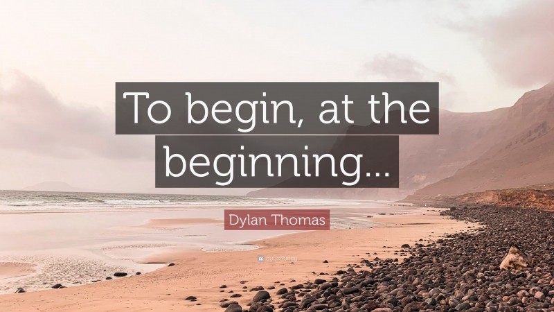 Dylan Thomas Quote: “To begin, at the beginning...”