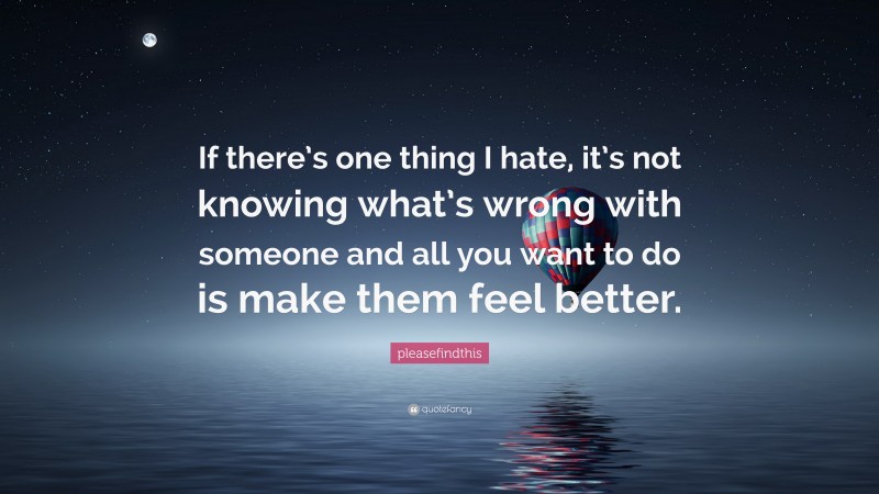 pleasefindthis Quote: “If there’s one thing I hate, it’s not knowing what’s wrong with someone and all you want to do is make them feel better.”