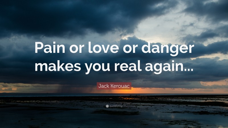 Jack Kerouac Quote: “Pain or love or danger makes you real again...”