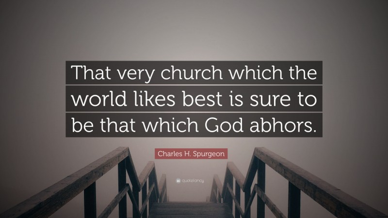 Charles H. Spurgeon Quote: “That very church which the world likes best is sure to be that which God abhors.”