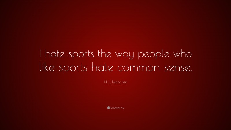 H. L. Mencken Quote: “I hate sports the way people who like sports hate common sense.”